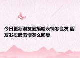 今日更新朋友圈捂脸表情怎么发 朋友发捂脸表情怎么回复