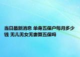当日最新消息 单身五保户每月多少钱 无儿无女无妻算五保吗