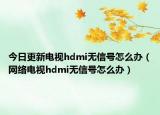 今日更新电视hdmi无信号怎么办（网络电视hdmi无信号怎么办）