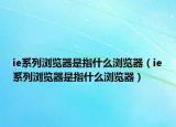 ie系列浏览器是指什么浏览器（ie系列浏览器是指什么浏览器）