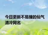 今日更新不易撞的仙气清冷网名