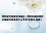 博时贰号前基金净值价（博时价值和博时价值贰号基金有什么不同?详细点,谢谢）