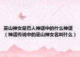 巫山神女是巴人神话中的什么神话（神话传说中的巫山神女名叫什么）
