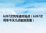 k267次列车途经站点（k267次列车今天几点能到吉首）