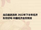 当日最新消息 2022年下半年经济形势好吗 中国经济走势预测
