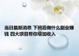 当日最新消息 下班后做什么副业赚钱 四大项目帮你增加收入