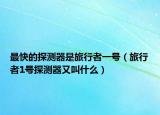 最快的探测器是旅行者一号（旅行者1号探测器又叫什么）