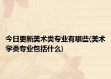 今日更新美术类专业有哪些(美术学类专业包括什么)
