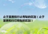 止于至善和行止有耻的区别（止于至善和行己有耻的区别）