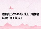 临淄找工作8000元以上（现在临淄区好找工作么）