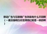 移动广告与互联网广告到底有什么不同啊（一直没搞明白总觉得他们就是一体的啊）