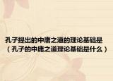 孔子提出的中庸之道的理论基础是（孔子的中庸之道理论基础是什么）