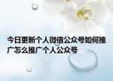 今日更新个人微信公众号如何推广怎么推广个人公众号