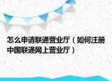 怎么申请联通营业厅（如何注册中国联通网上营业厅）