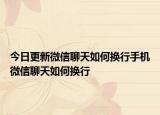今日更新微信聊天如何换行手机微信聊天如何换行