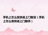 手机上怎么找快递上门取货（手机上怎么寄快递上门取件）
