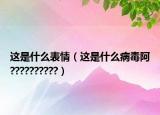 这是什么表情（这是什么病毒阿??????????）