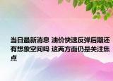 当日最新消息 油价快速反弹后期还有想象空间吗 这两方面仍是关注焦点