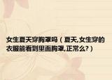 女生夏天穿胸罩吗（夏天,女生穿的衣服能看到里面胸罩,正常么?）