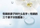 包拯的妻子叫什么名字（包拯的三个妻子分别是谁）