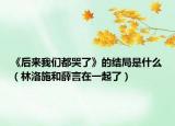 《后来我们都哭了》的结局是什么（林洛施和薛言在一起了）