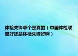 体检先锋哪个是真的（中国体检联盟好还是体检先锋好啊）