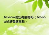 tvbnow论坛有病毒吗（tvbnow论坛有病毒吗）