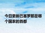 今日更新巴塞罗那是哪个国家的首都