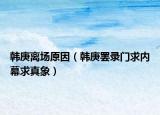 韩庚离场原因（韩庚罢录门求内幕求真象）