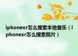 iphonexr怎么搜索本地音乐（iphonexr怎么搜索照片）