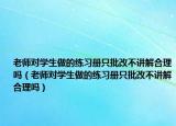 老师对学生做的练习册只批改不讲解合理吗（老师对学生做的练习册只批改不讲解合理吗）