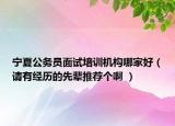 宁夏公务员面试培训机构哪家好（请有经历的先辈推荐个啊 ）