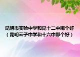 昆明市实验中学和昆十二中哪个好（昆明云子中学和十六中那个好）