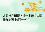太阳挂在树顶上打一字谜（太阳挂在树顶上(打一字)）