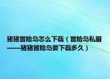 猪猪冒险岛怎么下载（冒险岛私服——猪猪冒险岛要下载多久）