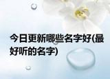 今日更新哪些名字好(最好听的名字)