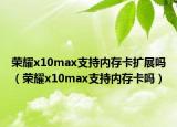 荣耀x10max支持内存卡扩展吗（荣耀x10max支持内存卡吗）