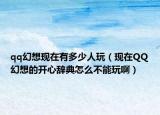 qq幻想现在有多少人玩（现在QQ幻想的开心辞典怎么不能玩啊）