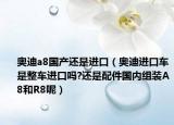 奥迪a8国产还是进口（奥迪进口车是整车进口吗?还是配件国内组装A8和R8呢）