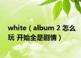 white（album 2 怎么玩 开始全是剧情）