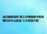 当日最新消息 网上办理信用卡和去银行办什么区别 三大区别介绍