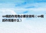 uv镜的作用有必要安装吗（uv镜的作用是什么）