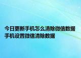 今日更新手机怎么清除微信数据 手机设置微信清除数据