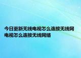 今日更新无线电视怎么连接无线网 电视怎么连接无线网络
