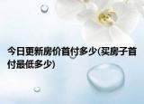今日更新房价首付多少(买房子首付最低多少)