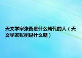 天文学家张衡是什么朝代的人（天文学家张衡是什么朝）