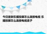 今日更新乐播投屏怎么连接电视 乐播投屏怎么连接电视盒子