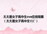 太太是女子高中生ova在线观看（太太是女子高中生\