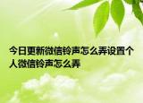 今日更新微信铃声怎么弄设置个人微信铃声怎么弄