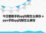 今日更新手机qq闪照怎么保存 oppo手机qq闪照怎么保存